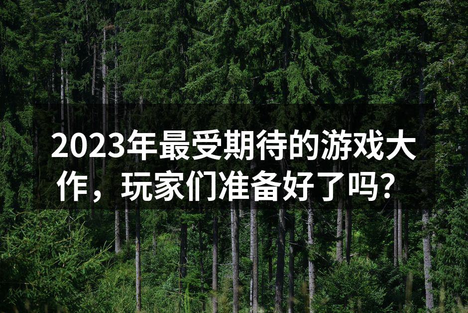 2023年最受期待的游戏大作，玩家们准备好了吗？